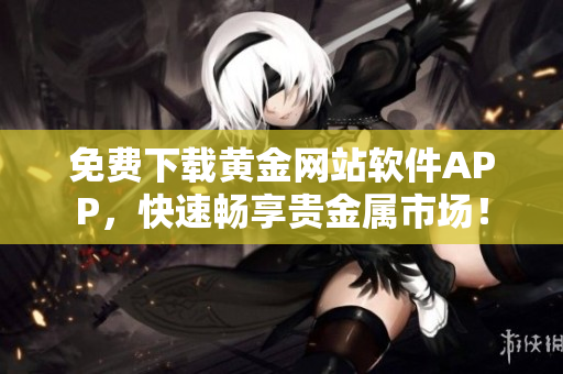 免费下载黄金网站软件APP，快速畅享贵金属市场！