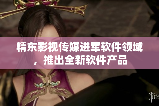 精东影视传媒进军软件领域，推出全新软件产品
