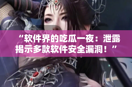 “软件界的吃瓜一夜：泄露揭示多款软件安全漏洞！”