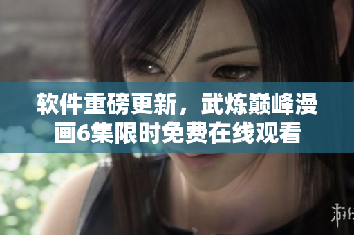 软件重磅更新，武炼巅峰漫画6集限时免费在线观看