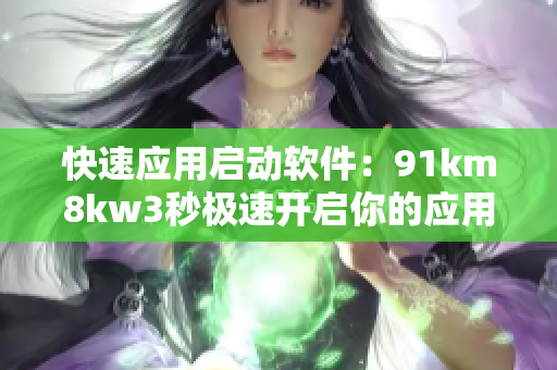 快速应用启动软件：91km8kw3秒极速开启你的应用
