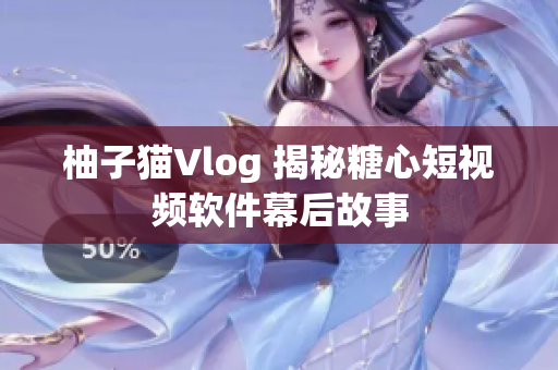 柚子猫Vlog 揭秘糖心短视频软件幕后故事