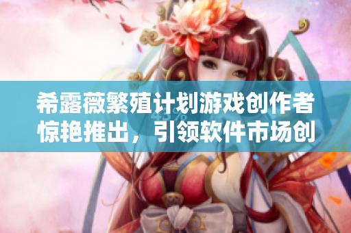 希露薇繁殖计划游戏创作者惊艳推出，引领软件市场创新！