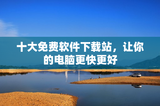 十大免费软件下载站，让你的电脑更快更好