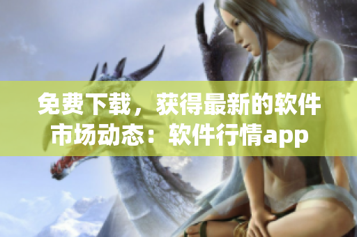 免费下载，获得最新的软件市场动态：软件行情app