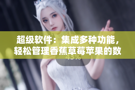 超级软件：集成多种功能，轻松管理香蕉草莓苹果的数据