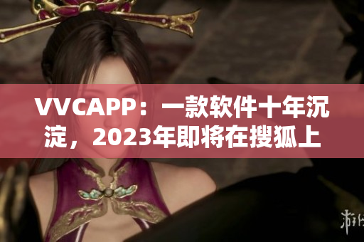 VVCAPP：一款软件十年沉淀，2023年即将在搜狐上线