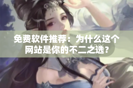 免费软件推荐：为什么这个网站是你的不二之选？