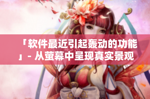 「软件最近引起轰动的功能」- 从萤幕中呈现真实景观