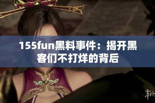 155fun黑料事件：揭开黑客们不打烊的背后