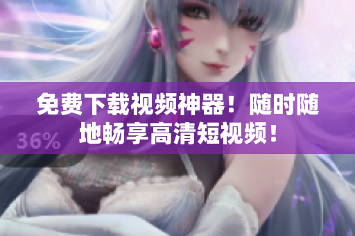 免费下载视频神器！随时随地畅享高清短视频！