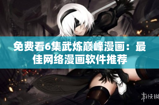 免费看6集武炼巅峰漫画：最佳网络漫画软件推荐