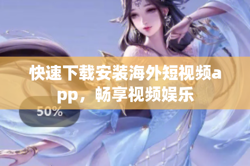 快速下载安装海外短视频app，畅享视频娱乐