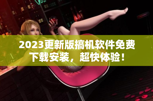 2023更新版搞机软件免费下载安装，超快体验！