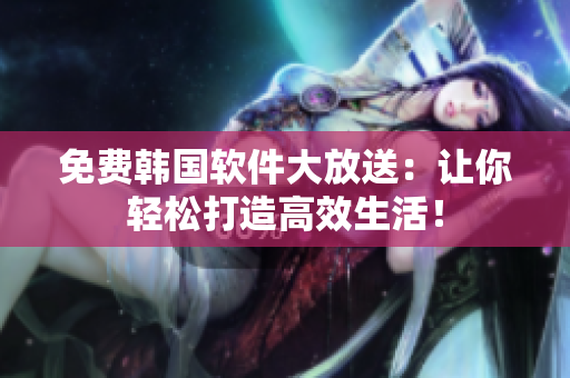 免费韩国软件大放送：让你轻松打造高效生活！