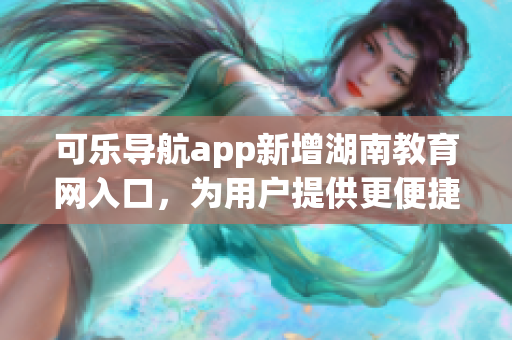 可乐导航app新增湖南教育网入口，为用户提供更便捷的学习资源获取
