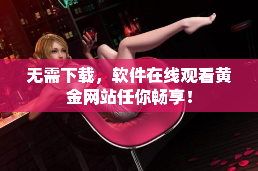 无需下载，软件在线观看黄金网站任你畅享！