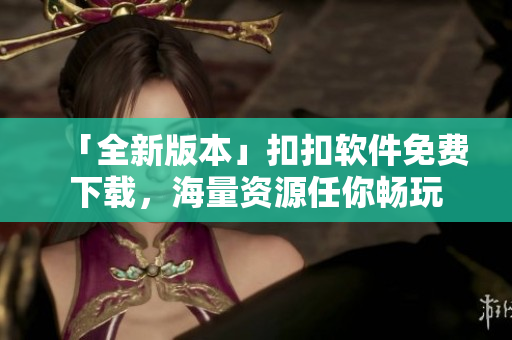 「全新版本」扣扣软件免费下载，海量资源任你畅玩