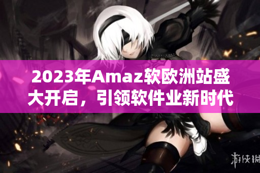 2023年Amaz软欧洲站盛大开启，引领软件业新时代