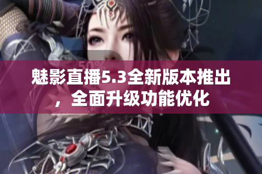 魅影直播5.3全新版本推出，全面升级功能优化