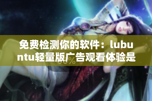 免费检测你的软件：lubuntu轻量版广告观看体验是否顺畅？