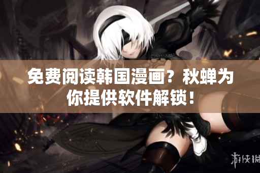 免费阅读韩国漫画？秋蝉为你提供软件解锁！