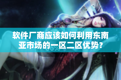 软件厂商应该如何利用东南亚市场的一区二区优势？