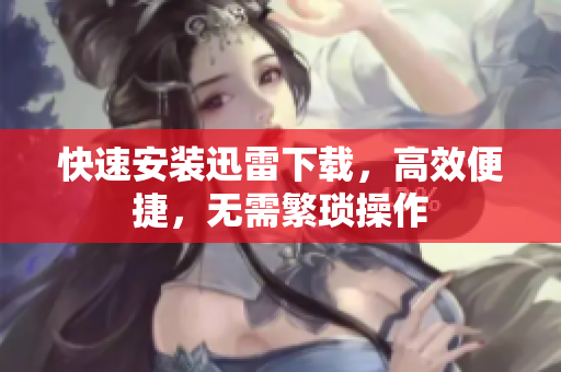 快速安装迅雷下载，高效便捷，无需繁琐操作