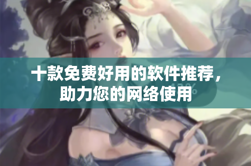 十款免费好用的软件推荐，助力您的网络使用