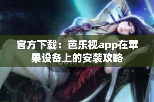 官方下载：芭乐视app在苹果设备上的安装攻略