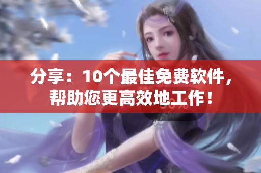 分享：10个最佳免费软件，帮助您更高效地工作！