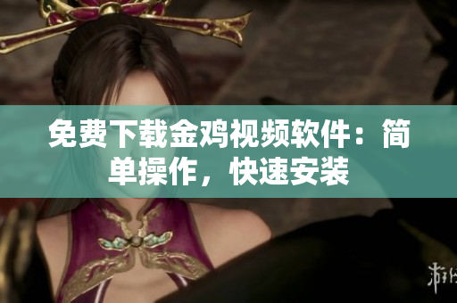 免费下载金鸡视频软件：简单操作，快速安装