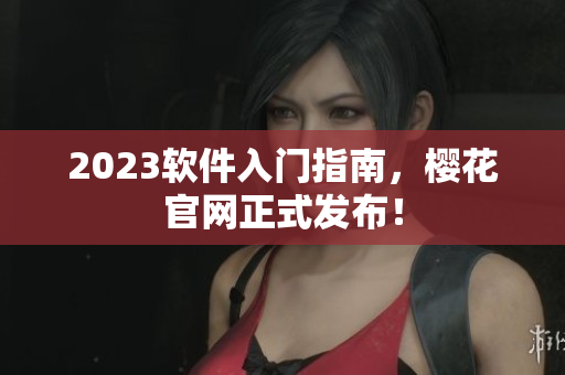 2023软件入门指南，樱花官网正式发布！