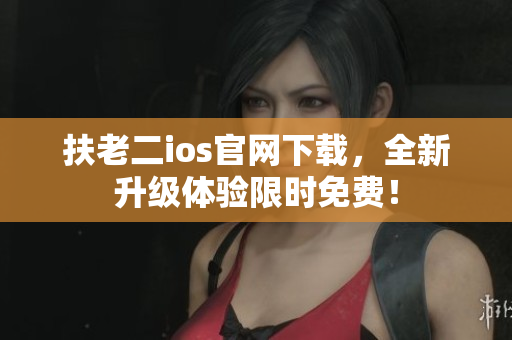 扶老二ios官网下载，全新升级体验限时免费！
