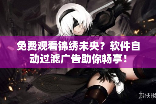 免费观看锦绣未央？软件自动过滤广告助你畅享！