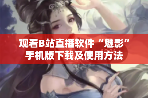 观看B站直播软件“魅影”手机版下载及使用方法