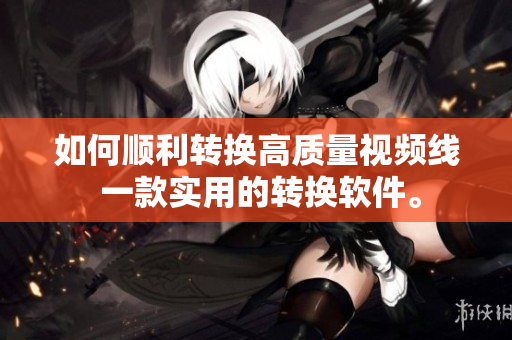 如何顺利转换高质量视频线 一款实用的转换软件。