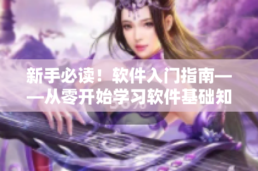 新手必读！软件入门指南——从零开始学习软件基础知识