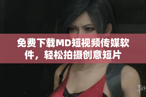 免费下载MD短视频传媒软件，轻松拍摄创意短片