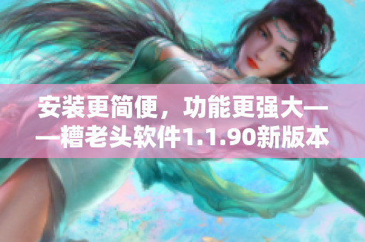 安装更简便，功能更强大——糟老头软件1.1.90新版本发布