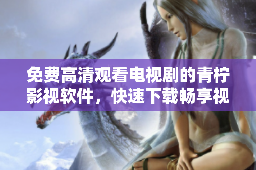 免费高清观看电视剧的青柠影视软件，快速下载畅享视觉盛宴