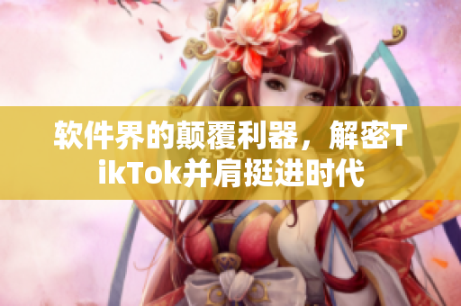 软件界的颠覆利器，解密TikTok并肩挺进时代