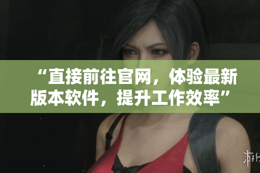 “直接前往官网，体验最新版本软件，提升工作效率”