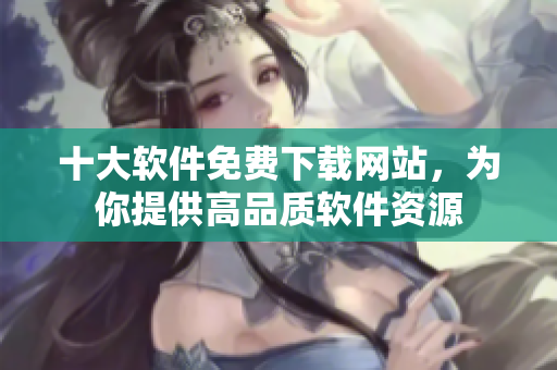 十大软件免费下载网站，为你提供高品质软件资源