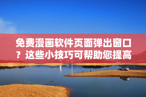 免费漫画软件页面弹出窗口？这些小技巧可帮助您提高阅读体验！