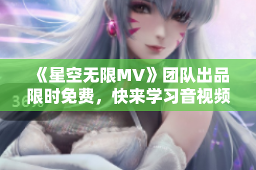 《星空无限MV》团队出品限时免费，快来学习音视频处理软件！