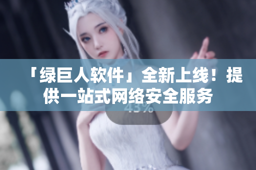 「绿巨人软件」全新上线！提供一站式网络安全服务