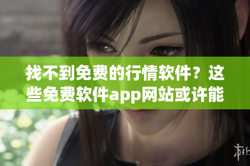 找不到免费的行情软件？这些免费软件app网站或许能帮到你。