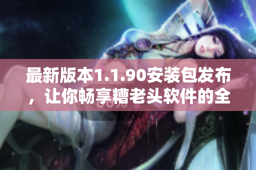 最新版本1.1.90安装包发布，让你畅享糟老头软件的全新功能