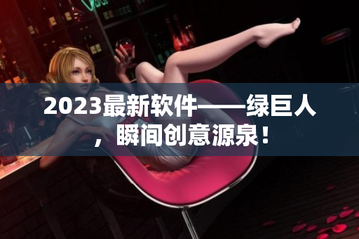 2023最新软件——绿巨人，瞬间创意源泉！